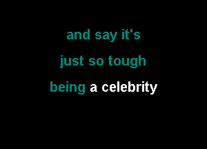 and say it's

just so tough

being a celebrity