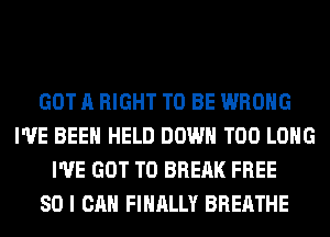 GOT A RIGHT TO BE WRONG
I'VE BEEN HELD DOWN T00 LONG
I'VE GOT TO BRERK FREE
80 I CAN FINALLY BREATHE