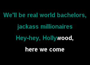 We'll be real world bachelors,

jackass millionaires

Hey-hey, Hollywood,

here we come