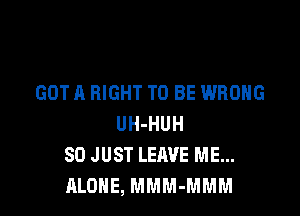 GOT A RIGHT TO BE WRONG

UH-HUH
SD JUST LEAVE ME...
ALONE, MMM-MMM