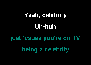 Yeah, celebrity
Uh-huh

just 'cause you're on TV

being a celebrity