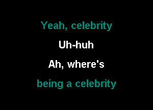 Yeah, celebrity
Uh-huh

Ah, where's

being a celebrity
