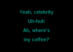 Yeah, celebrity

Uh-huh
Ah, where's

my coffee?