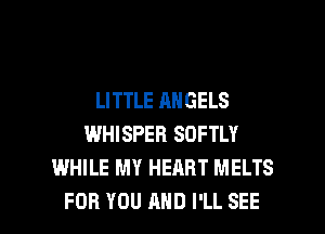 LITTLE ANGELS
WHISPER SOFTLY
WHILE MY HEART MELTS

FOR YOU AND I'LL SEE l