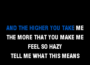 AND THE HIGHER YOU TAKE ME
THE MORE THAT YOU MAKE ME
FEEL SO HAZY
TELL ME WHAT THIS MEANS