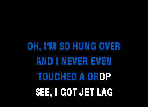0H, I'M SO HUNG OVER

AND I NEVER EVEN
TOUOHED A DROP
SEE, I GOT JET LAG