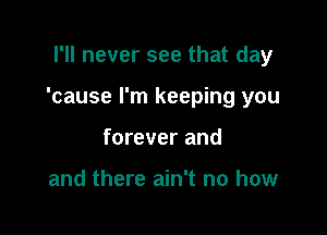 I'll never see that day

'cause I'm keeping you

forever and

and there ain't no how