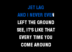 JET LRG
AND I NEVER EVEN
LEFT THE GROUND

SEE, IT'S LIKE THAT
EVERY TIME YOU
COME AROUND