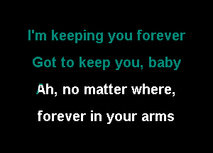 I'm keeping you forever

Got to keep you, baby

Ah, no matter where,

forever in your arms