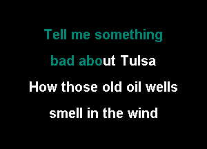 Tell me something

bad about Tulsa
How those old oil wells

smell in the wind