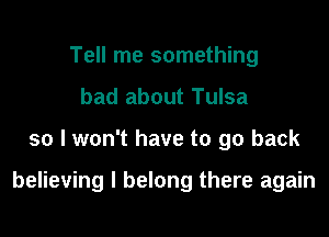 Tell me something
bad about Tulsa
so I won't have to go back

believing I belong there again