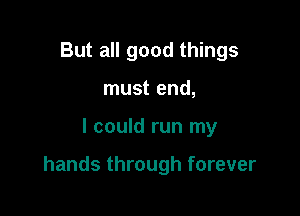 But all good things
must end,

I could run my

hands through forever