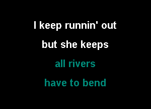 I keep runnin' out

but she keeps

all rivers

have to bend