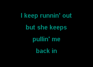 I keep runnin' out

but she keeps

pullin' me

backin