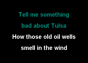 Tell me something

bad about Tulsa
How those old oil wells

smell in the wind