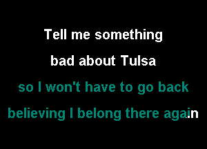 Tell me something
bad about Tulsa
so I won't have to go back

believing I belong there again