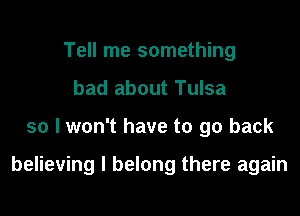 Tell me something
bad about Tulsa
so I won't have to go back

believing I belong there again