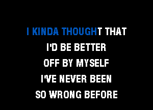 l KIHDA THOUGHT THAT
I'D BE BETTER
OFF BY MYSELF
I'VE NEVER BEEN

SO WRONG BEFORE l