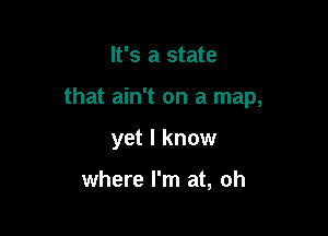 It's a state

that ain't on a map,

yet I know

where I'm at, oh