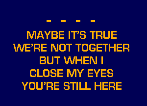 MAYBE ITS TRUE
WERE NOT TOGETHER
BUT WHEN I
CLOSE MY EYES
YOU'RE STILL HERE