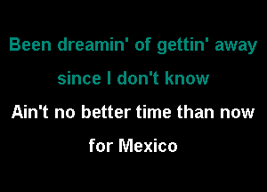 Been dreamin' of gettin' away

since I don't know
Ain't no better time than now

for Mexico