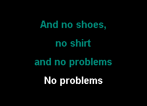 And no shoes,

no shirt

and no problems

No problems