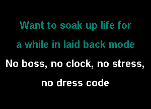 Want to soak up life for

a while in laid back mode
No boss, no clock, no stress,

no dress code