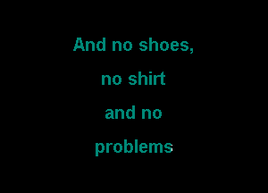 And no shoes,
no shirt

and no

problems