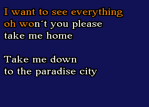 I want to see everything
oh won't you please
take me home

Take me down
to the paradise city