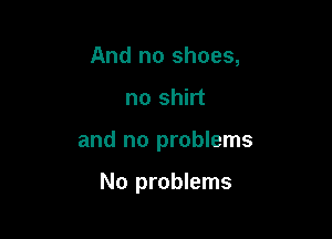 And no shoes,

no shirt

and no problems

No problems