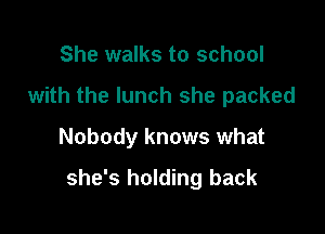 She walks to school

with the lunch she packed

Nobody knows what

she's holding back