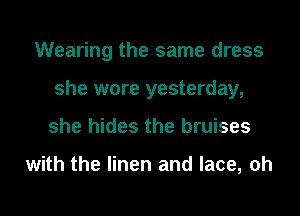 Wearing the same dress
she wore yesterday,
she hides the bruises

with the linen and lace, oh