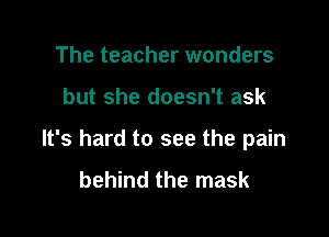 The teacher wonders

but she doesn't ask

It's hard to see the pain

behind the mask