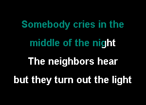 Somebody cries in the
middle of the night
The neighbors hear

but they turn out the light