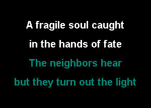 A fragile soul caught
in the hands of fate

The neighbors hear

but they turn out the light