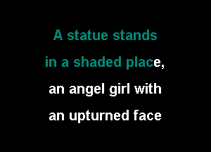 A statue stands

in a shaded place,

an angel girl with

an upturned face