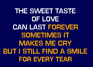 THE SWEET TASTE
OF LOVE
CAN LAST FOREVER
SOMETIMES IT
MAKES ME CRY

BUT I STILL FIND A SMILE
FOR EVERY TEAR