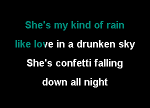 She's my kind of rain

like love in a drunken sky
She's confetti falling

down all night