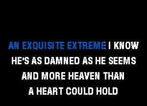 AH EXQUISITE EXTREME I KNOW
HE'S AS DAMHED AS HE SEEMS
AND MORE HEAVEN THAN
A HEART COULD HOLD