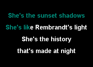 She's the sunset shadows
She's like Rembrandt's light
She's the history

that's made at night