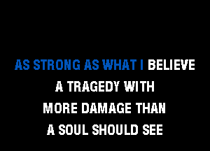 AS STRONG AS WHAT I BELIEVE
A TRAGEDY WITH
MORE DAMAGE THAN
A SOUL SHOULD SEE