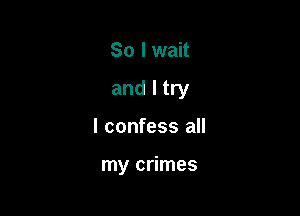 So I wait

and I try

I confess all

my crimes