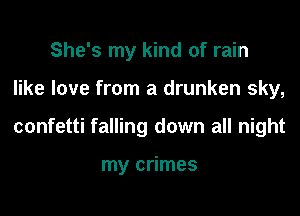 She's my kind of rain

like love from a drunken sky,

confetti falling down all night

my crimes