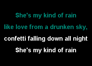 She's my kind of rain
like love from a drunken sky,
confetti falling down all night

She's my kind of rain