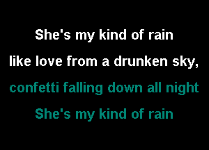 She's my kind of rain
like love from a drunken sky,
confetti falling down all night

She's my kind of rain