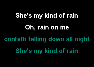 She's my kind of rain

0h, rain on me

confetti falling down all night

She's my kind of rain