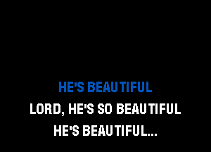HE'S BEAUTIFUL
LORD, HE'S SO BEAUTIFUL
HE'S BEAUTIFUL...