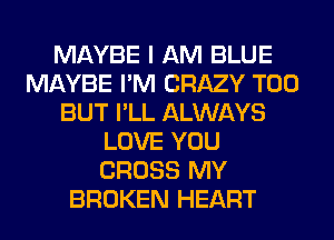 MAYBE I AM BLUE
MAYBE I'M CRAZY T00
BUT I'LL ALWAYS
LOVE YOU
CROSS MY
BROKEN HEART