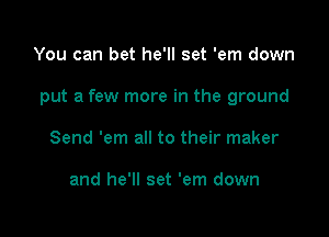 You can bet he'll set 'em down

put a few more in the ground

Send 'em all to their maker

and he'll set 'em down