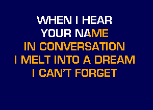 INHEN I HEAR
YOUR NAME
IN CONVERSATION
I MELT INTO A DREAM
I CAN'T FORGET